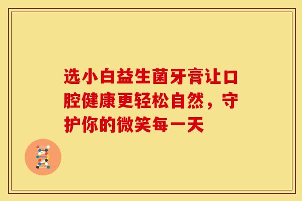 选小白益生菌牙膏让口腔健康更轻松自然，守护你的微笑每一天