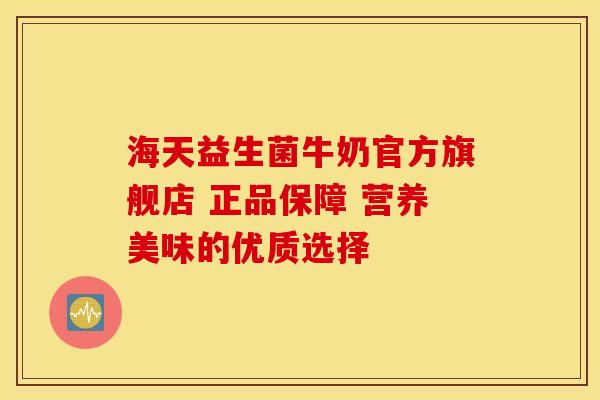 海天益生菌牛奶官方旗舰店 正品保障 营养美味的优质选择 海天益生菌牛奶官方旗舰店 正品保障 营养美味的优质选择