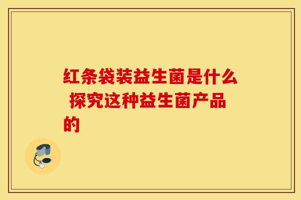 红条袋装益生菌是什么 探究这种益生菌产品的