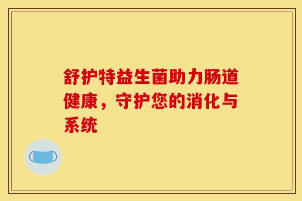 舒护特益生菌助力肠道健康，守护您的消化与系统