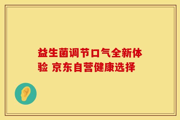 益生菌调节口气全新体验 京东自营健康选择 益生菌调节口气全新体验 京东自营健康选择
