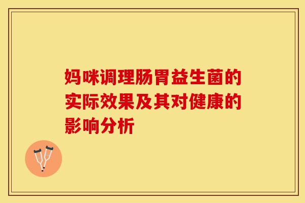 妈咪调理肠胃益生菌的实际效果及其对健康的影响分析 妈咪调理肠胃益生菌的实际效果及其对健康的影响分析