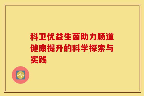 科卫优益生菌助力肠道健康提升的科学探索与实践