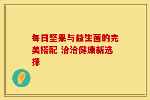 每日坚果与益生菌的完美搭配 洽洽健康新选择 每日坚果与益生菌的完美搭配 洽洽健康新选择