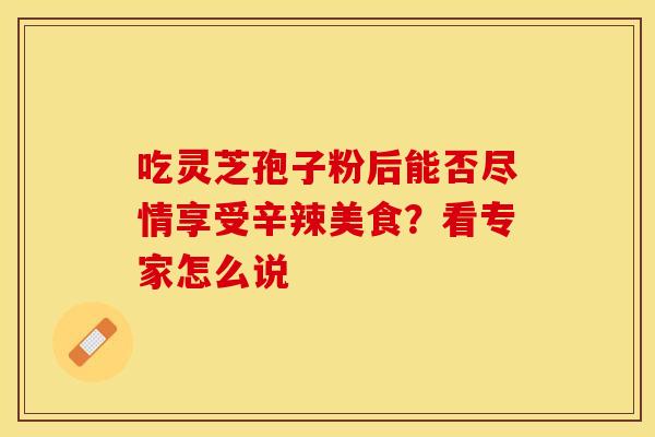 吃灵芝孢子粉后能否尽情享受辛辣美食？看专家怎么说
