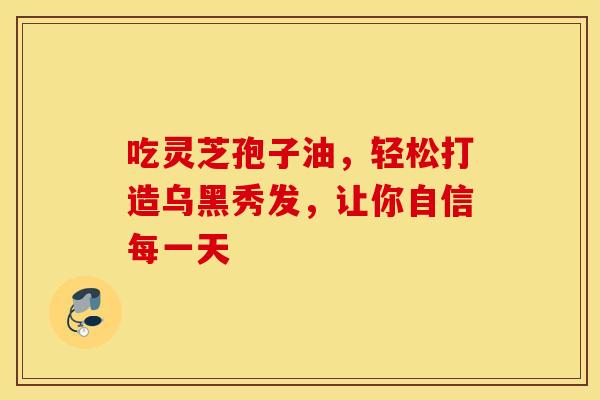 吃灵芝孢子油,轻松打造乌黑秀发,让你自信每一天 吃灵芝孢子油,轻松打造乌黑秀发,让你自信每一天
