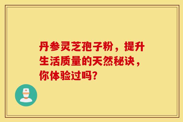 丹参灵芝孢子粉，提升生活质量的天然秘诀，你体验过吗？