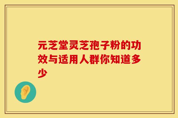 元芝堂灵芝孢子粉的功效与适用人群你知道多少