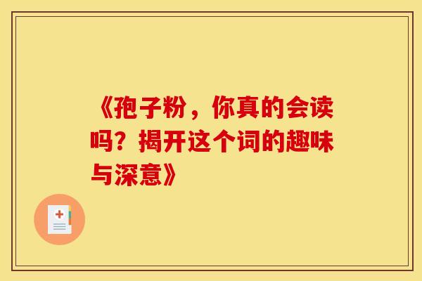 《孢子粉，你真的会读吗？揭开这个词的趣味与深意》