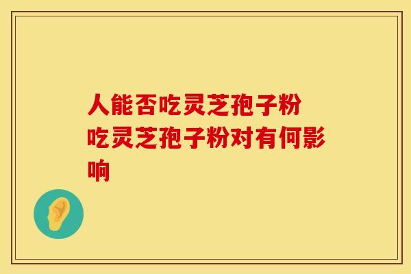 人能否吃灵芝孢子粉 吃灵芝孢子粉对有何影响
