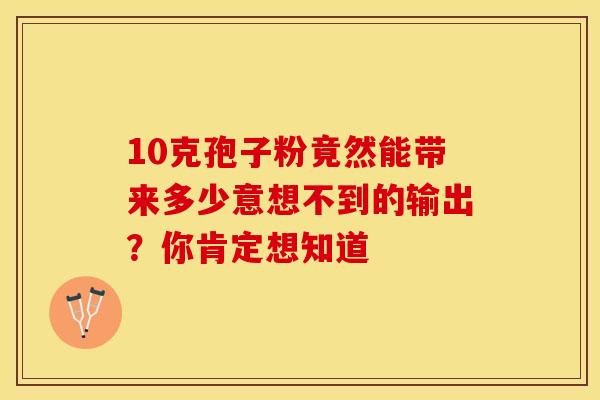 10克孢子粉竟然能带来多少意想不到的输出？你肯定想知道