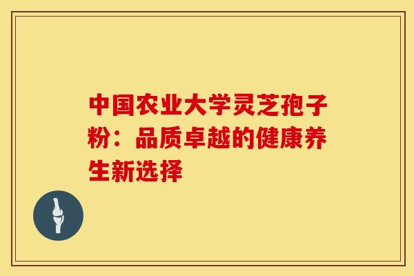 中国农业大学灵芝孢子粉:品质卓越的健康养生新选择 中国农业大学灵芝孢子粉:品质卓越的健康养生新选择