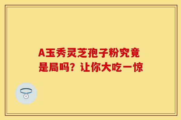 A玉秀灵芝孢子粉究竟是局吗？让你大吃一惊
