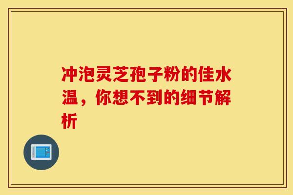 冲泡灵芝孢子粉的佳水温,你想不到的细节解析 冲泡灵芝孢子粉的佳水温,你想不到的细节解析