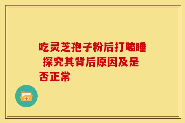 吃灵芝孢子粉后打瞌睡 探究其背后原因及是否正常