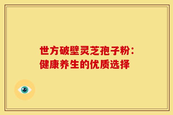 世方破壁灵芝孢子粉：健康养生的优质选择