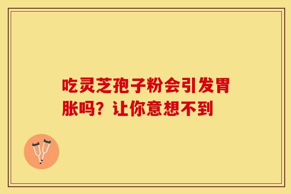 吃灵芝孢子粉会引发胃胀吗？让你意想不到