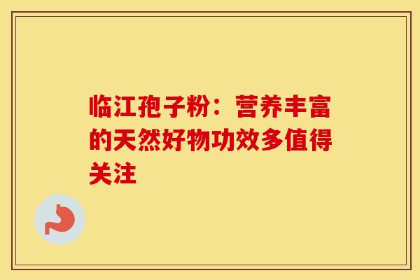临江孢子粉：营养丰富的天然好物功效多值得关注
