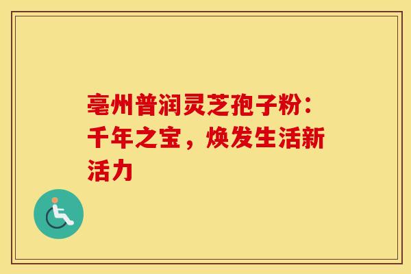 亳州普润灵芝孢子粉：千年之宝，焕发生活新活力