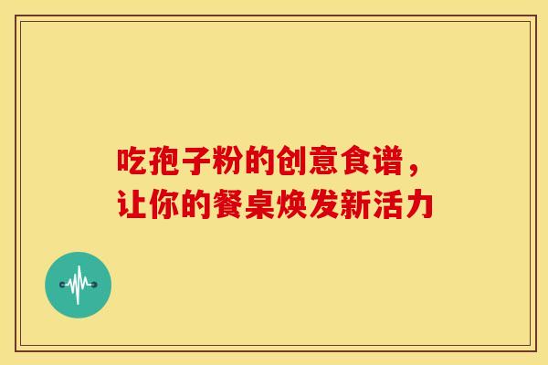 吃孢子粉的创意食谱，让你的餐桌焕发新活力