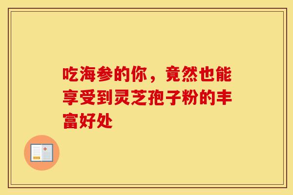 吃海参的你，竟然也能享受到灵芝孢子粉的丰富好处