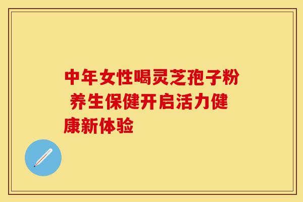 中年女性喝灵芝孢子粉 养生保健开启活力健康新体验