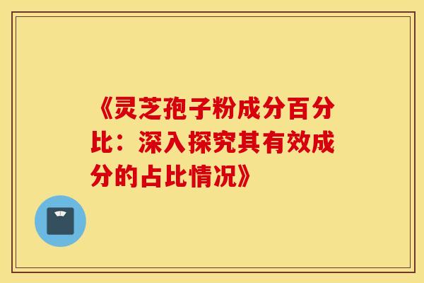 《灵芝孢子粉成分百分比：深入探究其有效成分的占比情况》