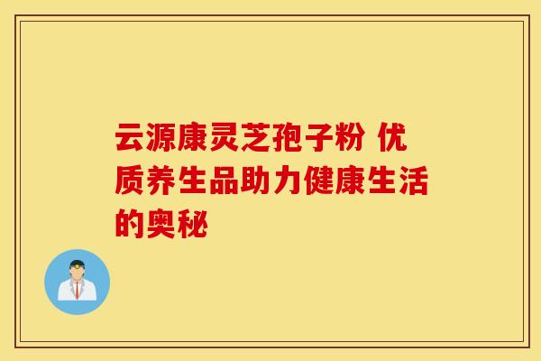 云源康灵芝孢子粉 优质养生品助力健康生活的奥秘