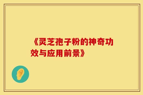 《灵芝孢子粉的神奇功效与应用前景》