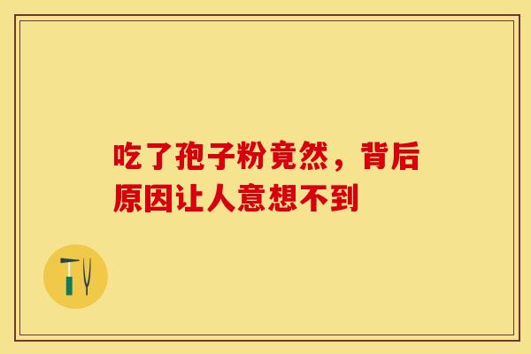 吃了孢子粉竟然，背后原因让人意想不到