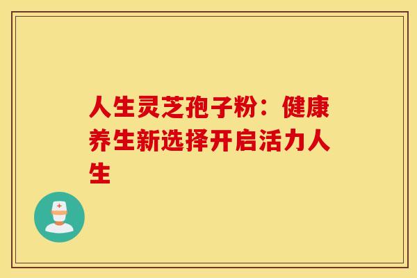 人生灵芝孢子粉：健康养生新选择开启活力人生