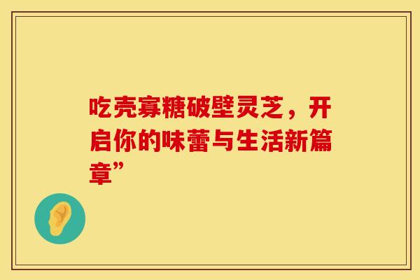 吃壳寡糖破壁灵芝，开启你的味蕾与生活新篇章”