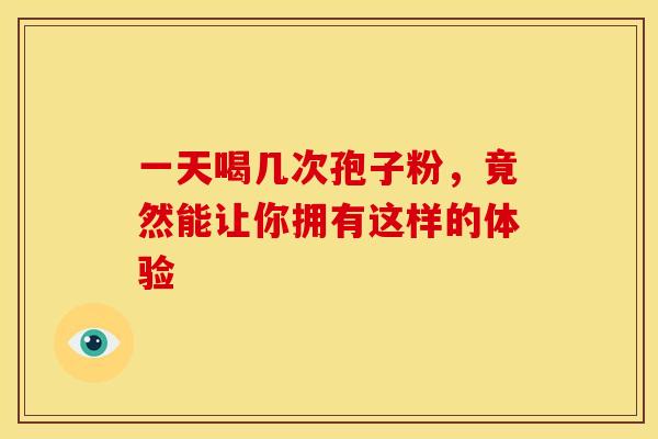 一天喝几次孢子粉，竟然能让你拥有这样的体验