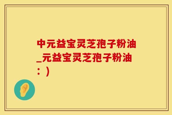 中元益宝灵芝孢子粉油_元益宝灵芝孢子粉油：)