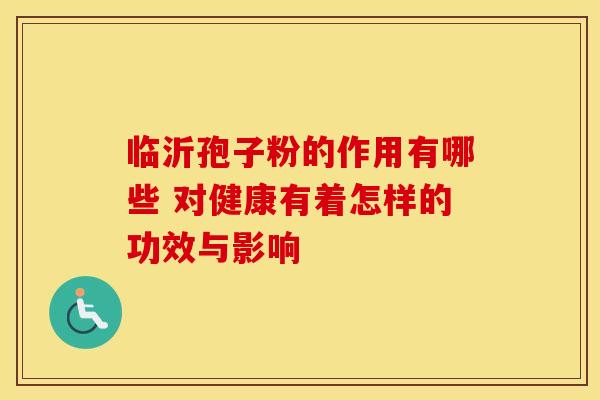 临沂孢子粉的作用有哪些 对健康有着怎样的功效与影响
