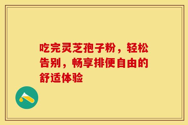 吃完灵芝孢子粉，轻松告别，畅享排便自由的舒适体验