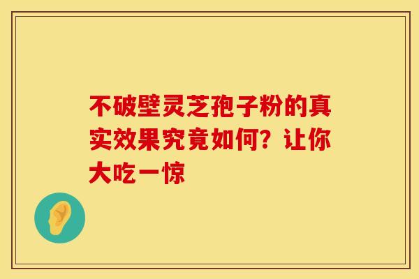 不破壁灵芝孢子粉的真实效果究竟如何？让你大吃一惊