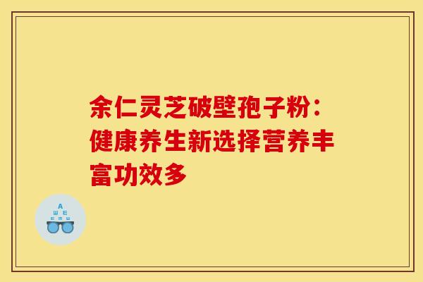 余仁灵芝破壁孢子粉：健康养生新选择营养丰富功效多