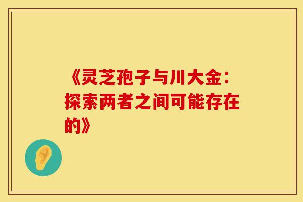 《灵芝孢子与川大金：探索两者之间可能存在的》