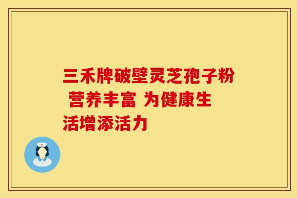 三禾牌破壁灵芝孢子粉 营养丰富 为健康生活增添活力