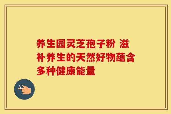 养生园灵芝孢子粉 滋补养生的天然好物蕴含多种健康能量