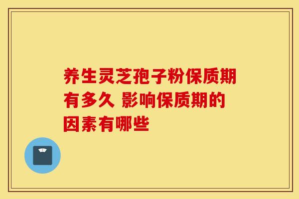 养生灵芝孢子粉保质期有多久 影响保质期的因素有哪些