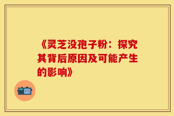 《灵芝没孢子粉：探究其背后原因及可能产生的影响》