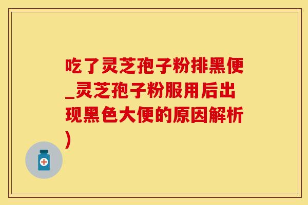 吃了灵芝孢子粉排黑便_灵芝孢子粉服用后出现黑色大便的原因解析)