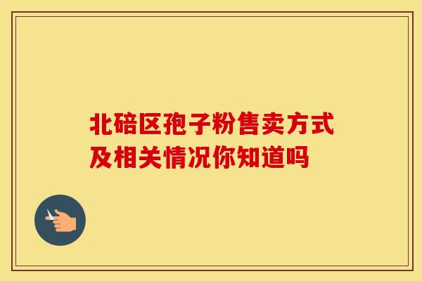 北碚区孢子粉售卖方式及相关情况你知道吗 北碚区孢子粉售卖方式及相关情况你知道吗