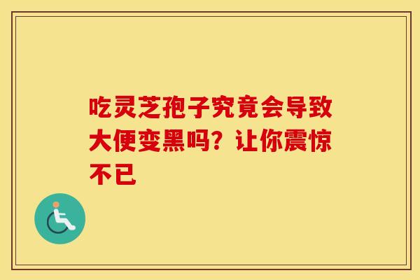吃灵芝孢子究竟会导致大便变黑吗？让你震惊不已