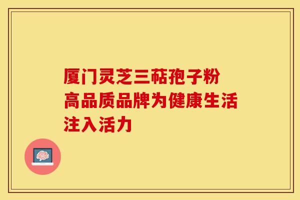 厦门灵芝三萜孢子粉 高品质品牌为健康生活注入活力