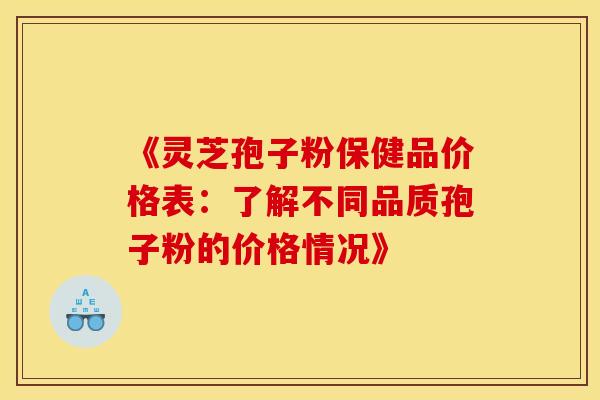 《灵芝孢子粉保健品价格表：了解不同品质孢子粉的价格情况》