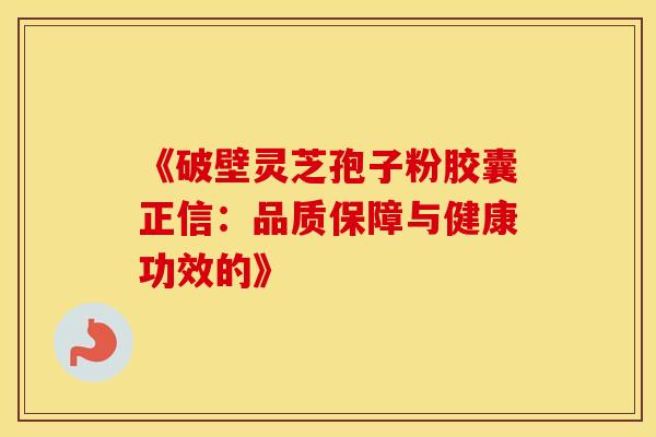 《破壁灵芝孢子粉胶囊正信：品质保障与健康功效的》