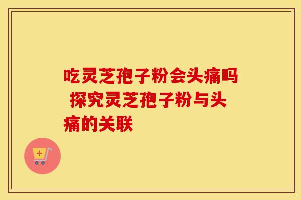 吃灵芝孢子粉会头痛吗 探究灵芝孢子粉与头痛的关联